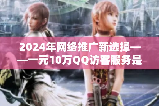 2024年网络推广新选择——一元10万QQ访客服务是否值得尝试? 2024年网络推广新选择——一元10万QQ访客服务是否值得尝试?