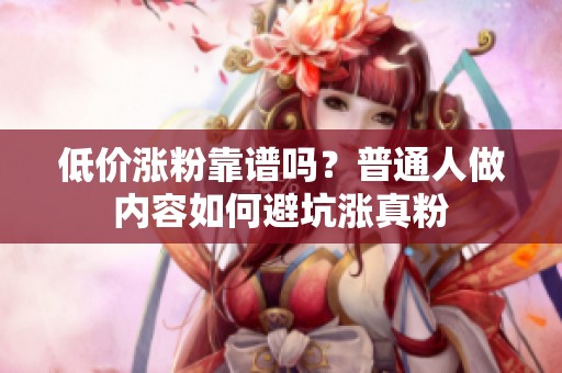 低价涨粉靠谱吗?普通人做内容如何避坑涨真粉 低价涨粉靠谱吗?普通人做内容如何避坑涨真粉