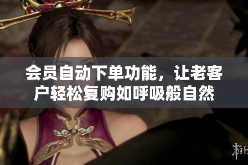 会员自动下单功能,让老客户轻松复购如呼吸般自然 会员自动下单功能,让老客户轻松复购如呼吸般自然