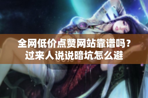 全网低价点赞网站靠谱吗?过来人说说暗坑怎么避 全网低价点赞网站靠谱吗?过来人说说暗坑怎么避