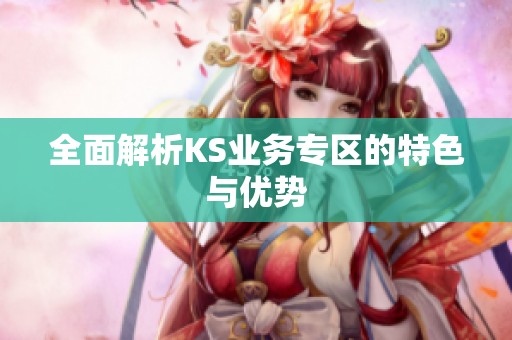 全面解析KS业务专区的特色与优势 全面解析KS业务专区的特色与优势
