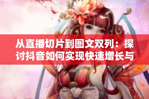 从直播切片到图文双列:探讨抖音如何实现快速增长与路径多元化 从直播切片到图文双列:探讨抖音如何实现快速增长与路径多元化