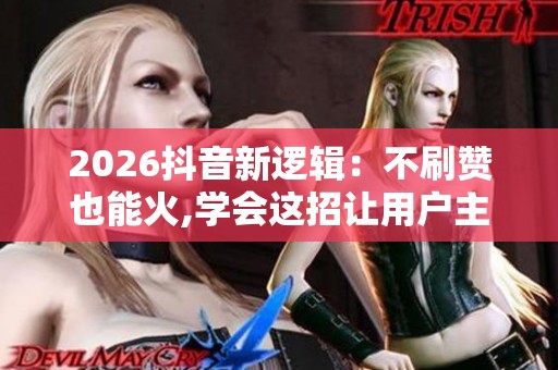 2026抖音新逻辑:不刷赞也能火,学会这招让用户主动为你点赞 2026抖音新逻辑:不刷赞也能火,学会这招让用户主动为你点赞