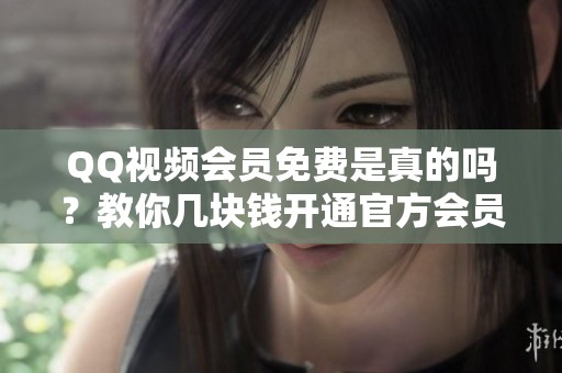 QQ视频会员免费是真的吗？教你几块钱开通官方会员的方法