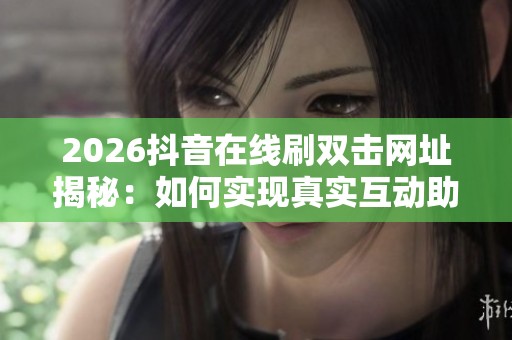2026抖音在线刷双击网址揭秘:如何实现真实互动助力品牌冷启动 2026抖音在线刷双击网址揭秘:如何实现真实互动助力品牌冷启动
