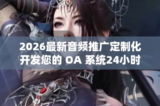 2026最新音频推广定制化开发您的 OA 系统24小时全国各官方售后 2026最新音频推广定制化开发您的 OA 系统24小时全国各官方售后