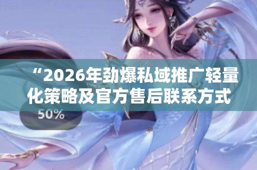 “2026年劲爆私域推广轻量化策略及官方售后联系方式揭秘”