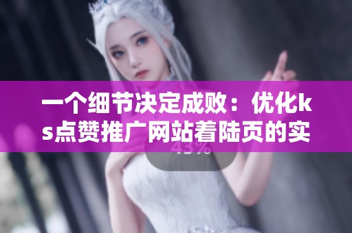 一个细节决定成败:优化ks点赞推广网站着陆页的实战经验 一个细节决定成败:优化ks点赞推广网站着陆页的实战经验
