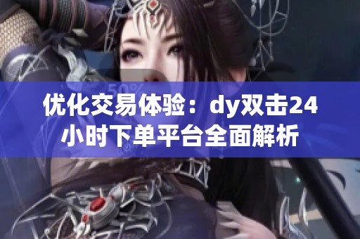 优化交易体验:dy双击24小时下单平台全面解析 优化交易体验:dy双击24小时下单平台全面解析