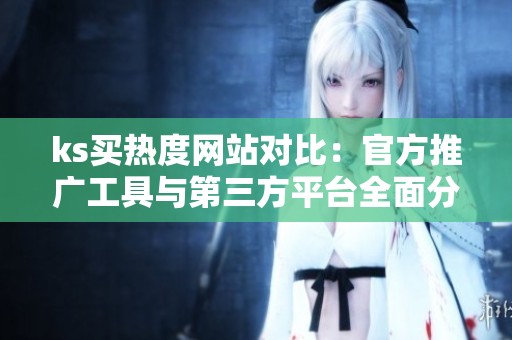 ks买热度网站对比:官方推广工具与第三方平台全面分析,哪种更适合你? ks买热度网站对比:官方推广工具与第三方平台全面分析,哪种更适合你?