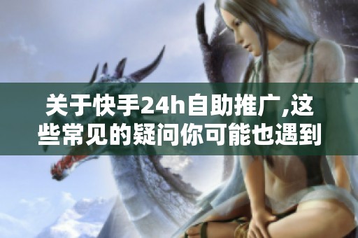 关于快手24h自助推广,这些常见的疑问你可能也遇到过 关于快手24h自助推广,这些常见的疑问你可能也遇到过