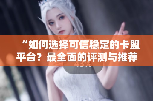 “如何选择可信稳定的卡盟平台?最全面的评测与推荐” “如何选择可信稳定的卡盟平台?最全面的评测与推荐”