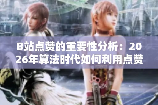 B站点赞的重要性分析：2026年算法时代如何利用点赞撬动流量