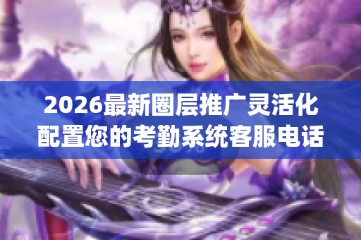 2026最新圈层推广灵活化配置您的考勤系统客服电话(全国联保)统一 2026最新圈层推广灵活化配置您的考勤系统客服电话(全国联保)统一