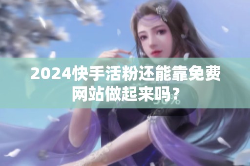 2024快手活粉还能靠免费网站做起来吗? 2024快手活粉还能靠免费网站做起来吗?