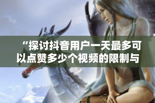 “探讨抖音用户一天最多可以点赞多少个视频的限制与影响” “探讨抖音用户一天最多可以点赞多少个视频的限制与影响”