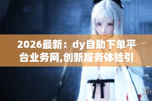 2026最新:dy自助下单平台业务网,创新服务体验引领消费新风尚 2026最新:dy自助下单平台业务网,创新服务体验引领消费新风尚