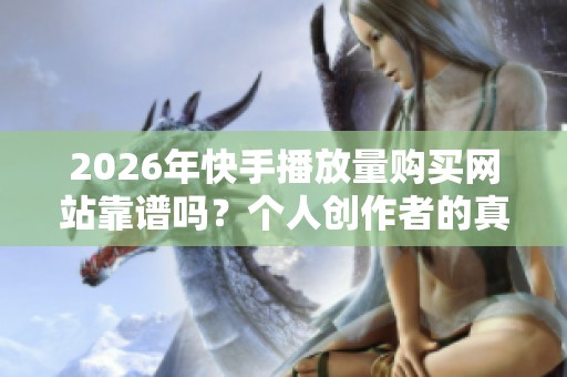 2026年快手播放量购买网站靠谱吗?个人创作者的真实体验与心得分享 2026年快手播放量购买网站靠谱吗?个人创作者的真实体验与心得分享