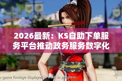 2026最新:KS自助下单服务平台推动政务服务数字化新阶段 2026最新:KS自助下单服务平台推动政务服务数字化新阶段
