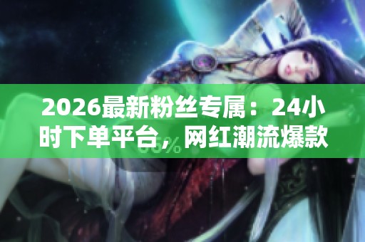 2026最新粉丝专属:24小时下单平台,网红潮流爆款限时抢购便捷化体验! 2026最新粉丝专属:24小时下单平台,网红潮流爆款限时抢购便捷化体验!