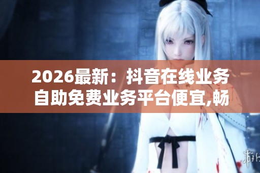 2026最新:抖音在线业务自助免费业务平台便宜,畅享创作新天地零 2026最新:抖音在线业务自助免费业务平台便宜,畅享创作新天地零