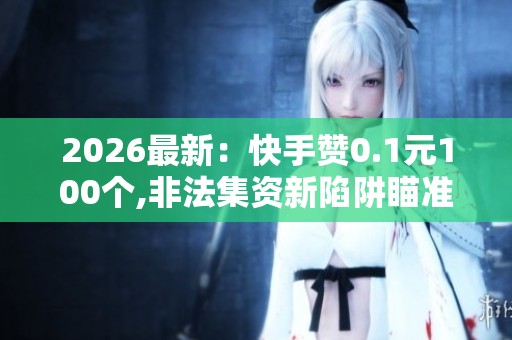 2026最新:快手赞0.1元100个,非法集资新陷阱瞄准乡村老年人群体 2026最新:快手赞0.1元100个,非法集资新陷阱瞄准乡村老年人群体