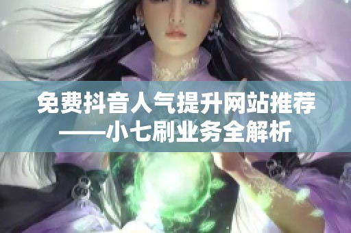 免费抖音人气提升网站推荐——小七刷业务全解析 免费抖音人气提升网站推荐——小七刷业务全解析