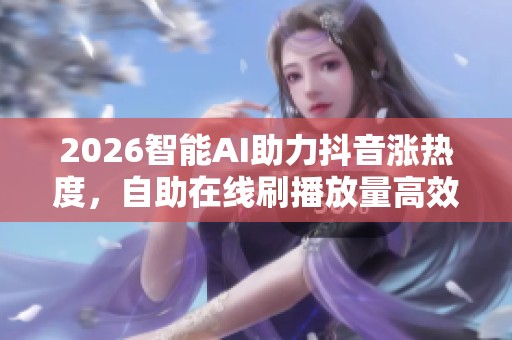 2026智能AI助力抖音涨热度,自助在线刷播放量高效提升 2026智能AI助力抖音涨热度,自助在线刷播放量高效提升