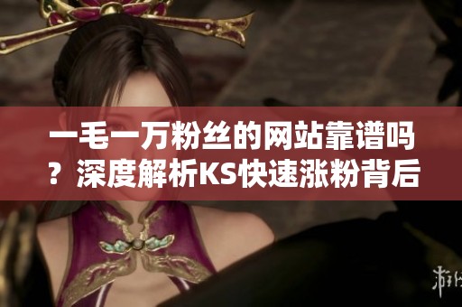 一毛一万粉丝的网站靠谱吗?深度解析KS快速涨粉背后的真相 一毛一万粉丝的网站靠谱吗?深度解析KS快速涨粉背后的真相