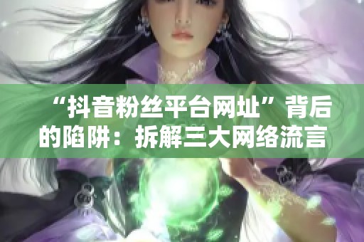 “抖音粉丝平台网址”背后的陷阱：拆解三大网络流言