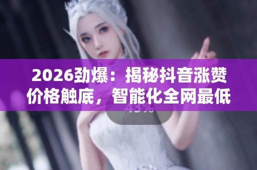 2026劲爆:揭秘抖音涨赞价格触底,智能化全网最低优惠风暴来袭! 2026劲爆:揭秘抖音涨赞价格触底,智能化全网最低优惠风暴来袭!