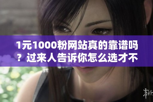 1元1000粉网站真的靠谱吗?过来人告诉你怎么选才不踩坑 1元1000粉网站真的靠谱吗?过来人告诉你怎么选才不踩坑
