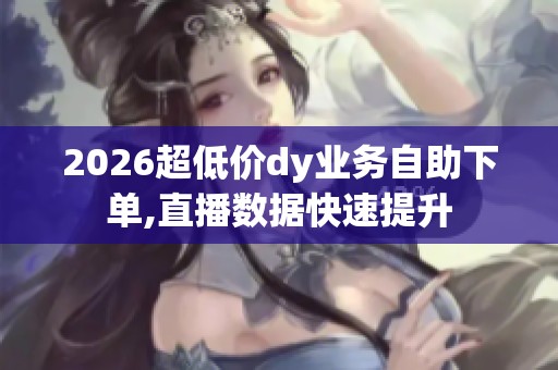 2026超低价dy业务<a href=