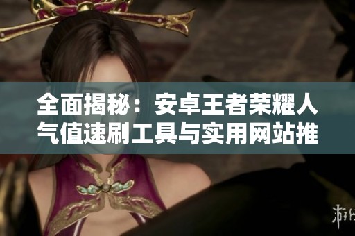 全面揭秘：安卓王者荣耀人气值速刷工具与实用网站推荐指南