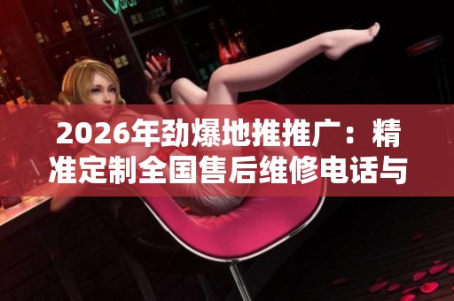 2026年劲爆地推推广:精准定制全国售后维修电话与抖音营销策略 2026年劲爆地推推广:精准定制全国售后维修电话与抖音营销策略