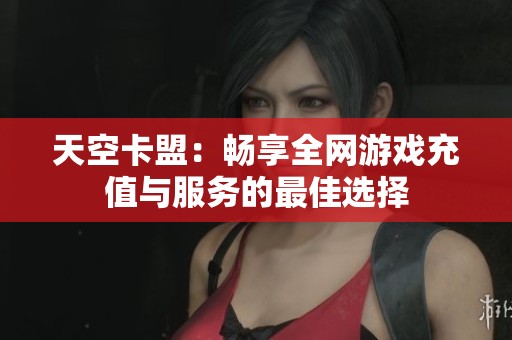 天空卡盟：畅享全网游戏充值与服务的最佳选择