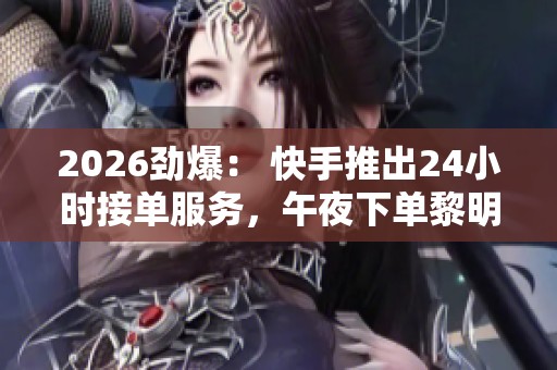 2026劲爆: 快手推出24小时接单服务,午夜下单黎明送达,让配送更便捷 2026劲爆: 快手推出24小时接单服务,午夜下单黎明送达,让配送更便捷