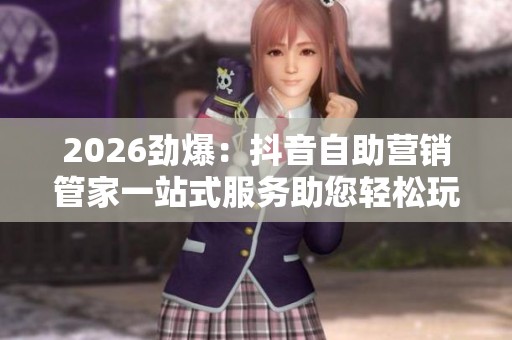 2026劲爆:抖音自助营销管家一站式服务助您轻松玩转短视频商业生态 2026劲爆:抖音自助营销管家一站式服务助您轻松玩转短视频商业生态