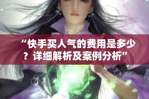 “快手买人气的费用是多少?详细解析及案例分析” “快手买人气的费用是多少?详细解析及案例分析”