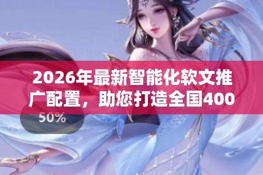 2026年最新智能化软文推广配置，助您打造全国400服务热线网络平台