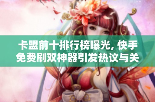 卡盟前十排行榜曝光, 快手免费刷双神器引发热议与关注 卡盟前十排行榜曝光, 快手免费刷双神器引发热议与关注