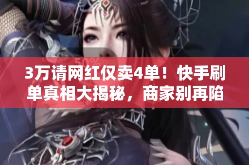 3万请网红仅卖4单!快手刷单真相大揭秘,商家别再陷入虚假繁荣的骗局 3万请网红仅卖4单!快手刷单真相大揭秘,商家别再陷入虚假繁荣的骗局