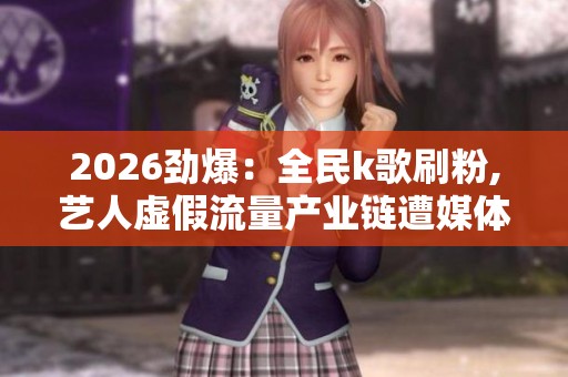 2026劲爆:全民k歌刷粉,艺人虚假流量产业链遭媒体曝光智能化升级您 2026劲爆:全民k歌刷粉,艺人虚假流量产业链遭媒体曝光智能化升级您