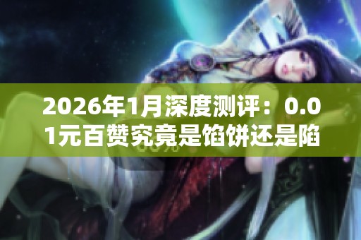 2026年1月深度测评:0.01元百赞究竟是馅饼还是陷阱?解析这些品牌的优缺点 2026年1月深度测评:0.01元百赞究竟是馅饼还是陷阱?解析这些品牌的优缺点