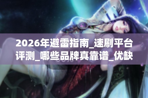 2026年避雷指南_速刷平台评测_哪些品牌真靠谱_优缺点全解析 2026年避雷指南_速刷平台评测_哪些品牌真靠谱_优缺点全解析