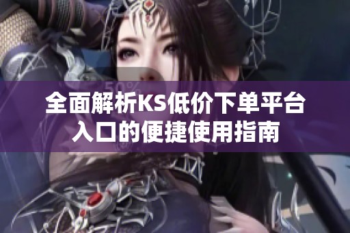 全面解析KS低价下单平台入口的便捷使用指南 全面解析KS低价下单平台入口的便捷使用指南