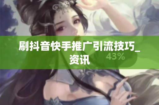 刷抖音快手推广引流技巧_资讯 刷抖音快手推广引流技巧_资讯