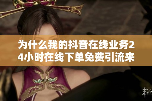 为什么我的抖音在线业务24小时在线下单免费引流来的线索质量差？