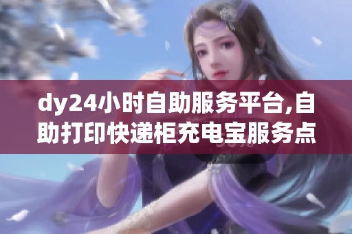 dy24小时自助服务平台,自助打印快递柜充电宝服务点查询