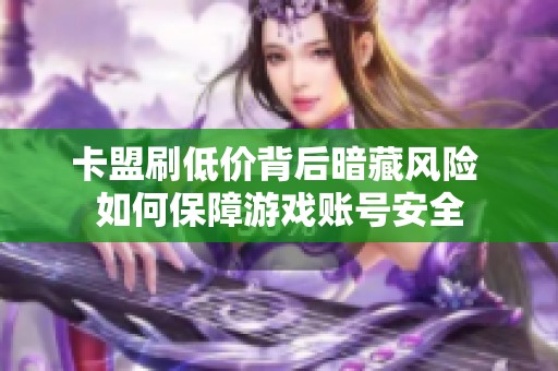 卡盟刷低价背后暗藏风险 如何保障游戏账号安全 卡盟刷低价背后暗藏风险 如何保障游戏账号安全